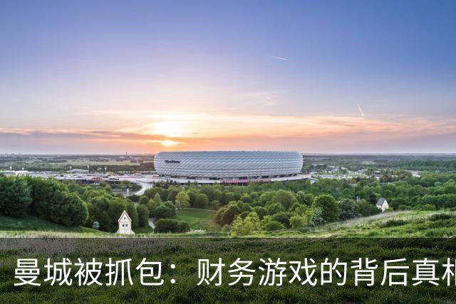 曼城被抓包：财务游戏的背后真相揭秘